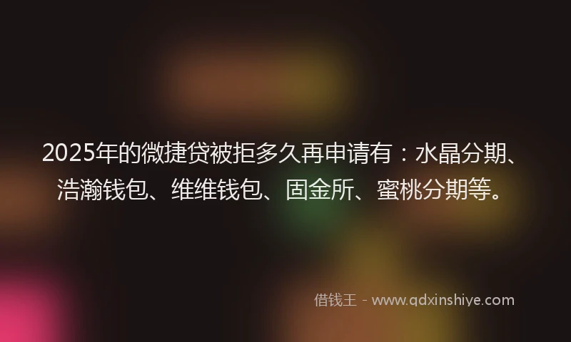 2025年的微捷贷被拒多久再申请有：水晶分期、浩瀚钱包、维维钱包、固金所、蜜桃分期等。