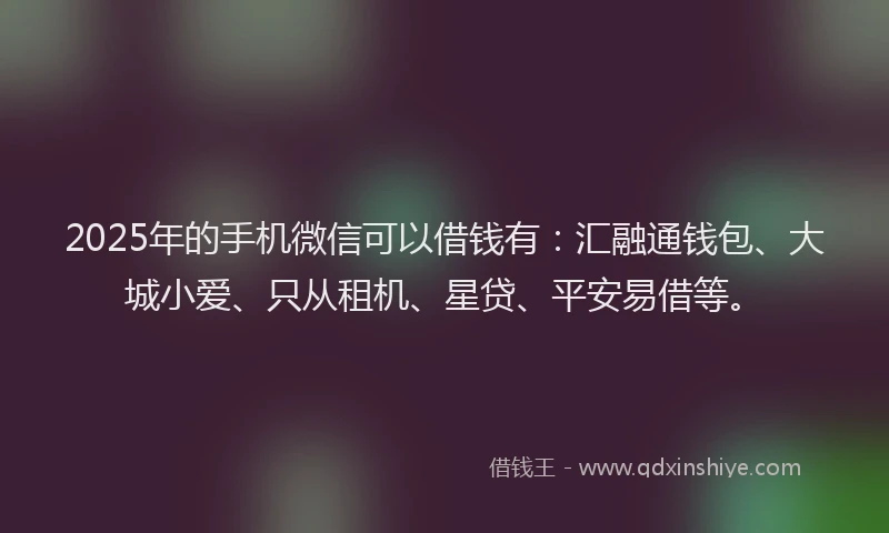 2025年的手机微信可以借钱有：汇融通钱包、大城小爱、只从租机、星贷、平安易借等。
