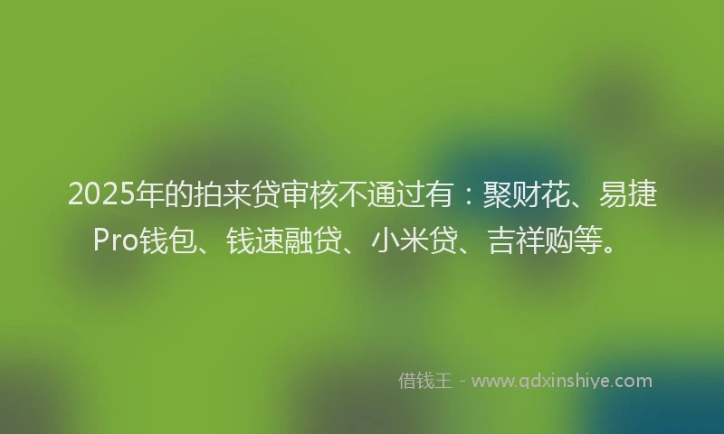 2025年的拍来贷审核不通过有：聚财花、易捷Pro钱包、钱速融贷、小米贷、吉祥购等。