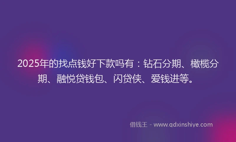 2025年的找点钱好下款吗有：钻石分期、橄榄分期、融悦贷钱包、闪贷侠、爱钱进等。