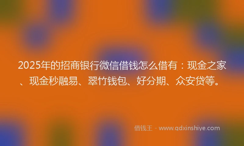 2025年的招商银行微信借钱怎么借有：现金之家、现金秒融易、翠竹钱包、好分期、众安贷等。