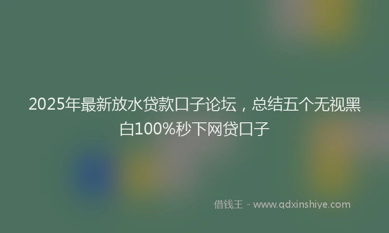 2025年最新放水贷款口子论坛，总结五个无视黑白100%秒下网贷口子