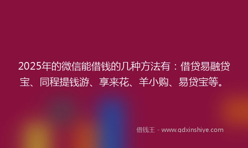 2025年的微信能借钱的几种方法有：借贷易融贷宝、同程提钱游、享来花、羊小购、易贷宝等。