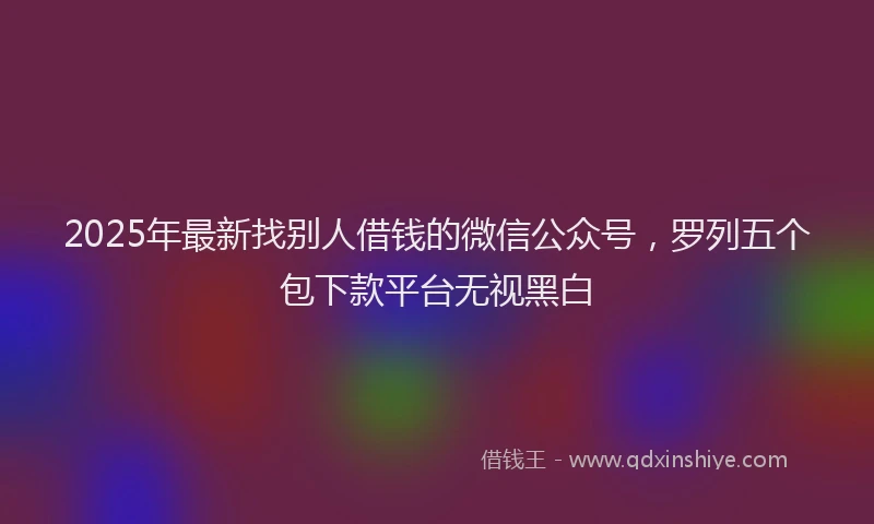 2025年最新找别人借钱的微信公众号，罗列五个包下款平台无视黑白