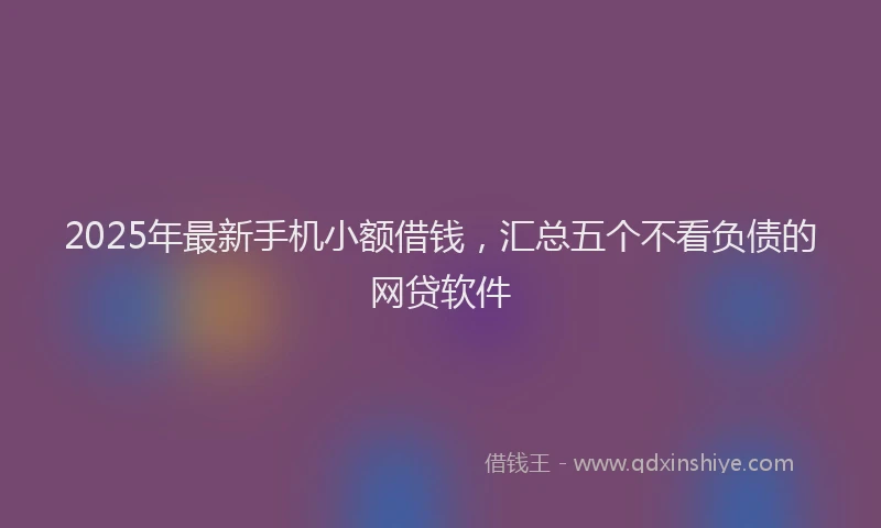 2025年最新手机小额借钱，汇总五个不看负债的网贷软件