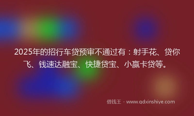 2025年的招行车贷预审不通过有：射手花、贷你飞、钱速达融宝、快捷贷宝、小赢卡贷等。