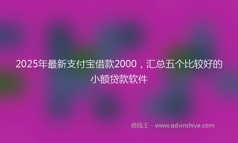 2025年最新支付宝借款2000，汇总五个比较好的小额贷款软件