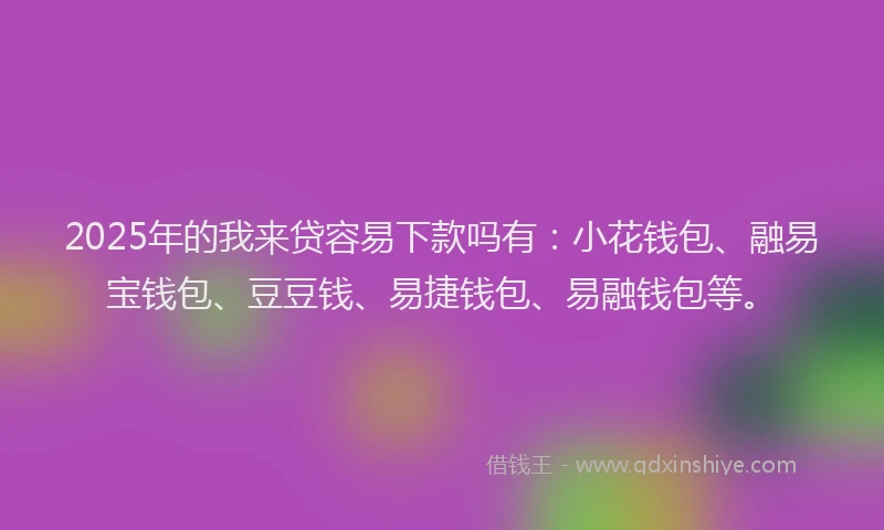 2025年的我来贷容易下款吗有：小花钱包、融易宝钱包、豆豆钱、易捷钱包、易融钱包等。