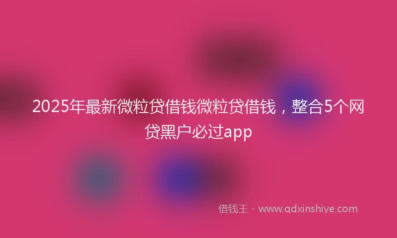 2025年最新微粒贷借钱微粒贷借钱，整合5个网贷黑户必过app