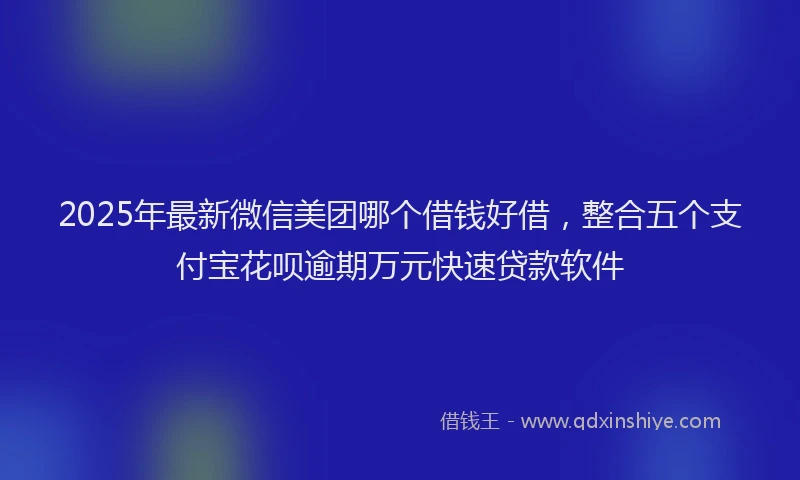 2025年最新微信美团哪个借钱好借，整合五个支付宝花呗逾期万元快速贷款软件