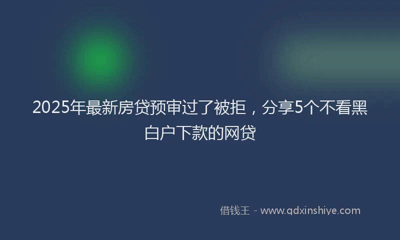2025年最新房贷预审过了被拒，分享5个不看黑白户下款的网贷