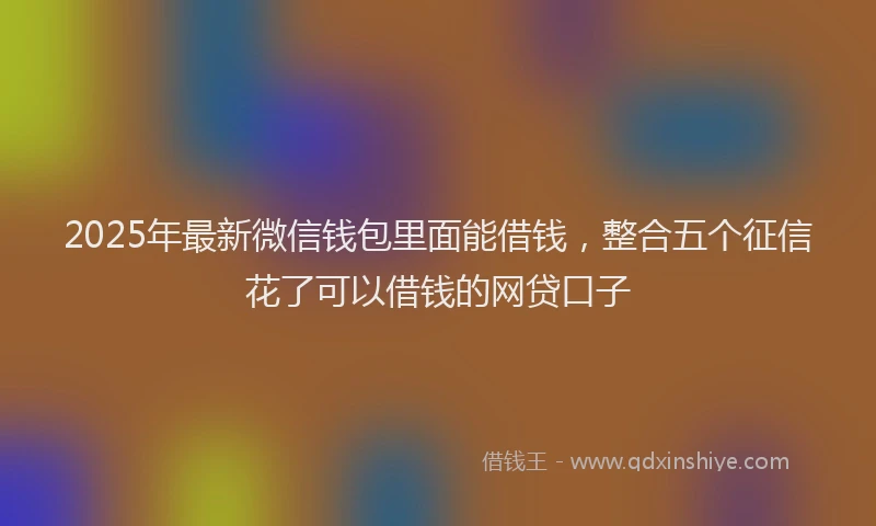 2025年最新微信钱包里面能借钱，整合五个征信花了可以借钱的网贷口子