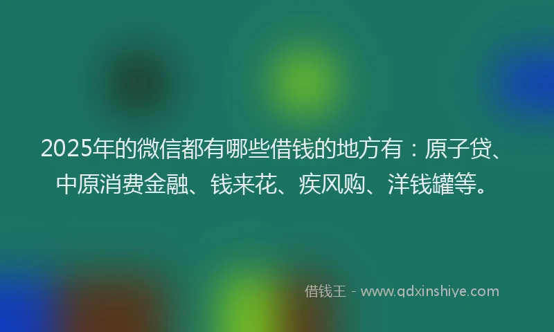 2025年的微信都有哪些借钱的地方有：原子贷、中原消费金融、钱来花、疾风购、洋钱罐等。