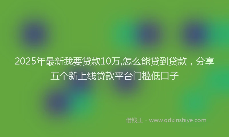 2025年最新我要贷款10万,怎么能贷到贷款，分享五个新上线贷款平台门槛低口子