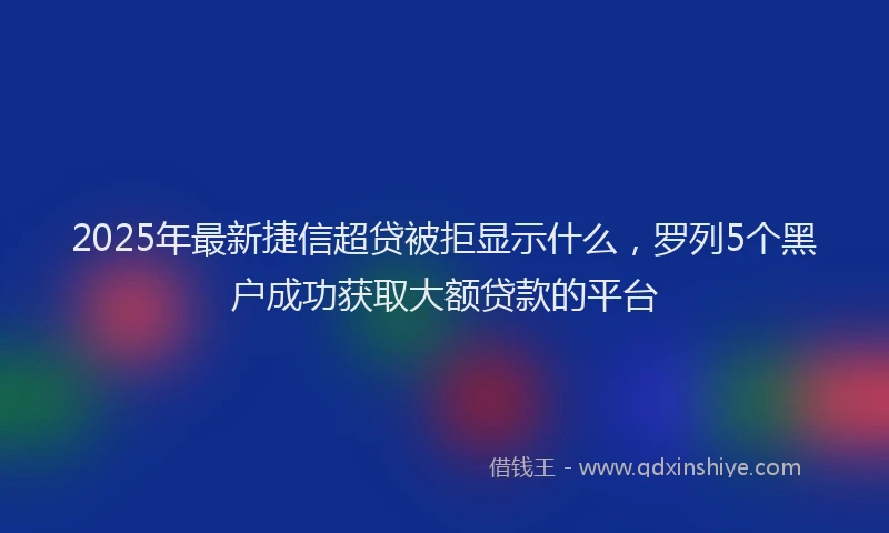 2025年最新捷信超贷被拒显示什么，罗列5个黑户成功获取大额贷款的平台