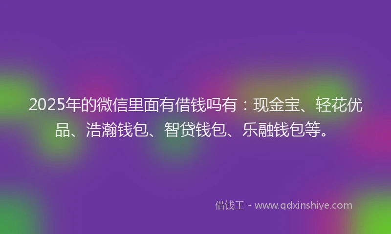 2025年的微信里面有借钱吗有：现金宝、轻花优品、浩瀚钱包、智贷钱包、乐融钱包等。