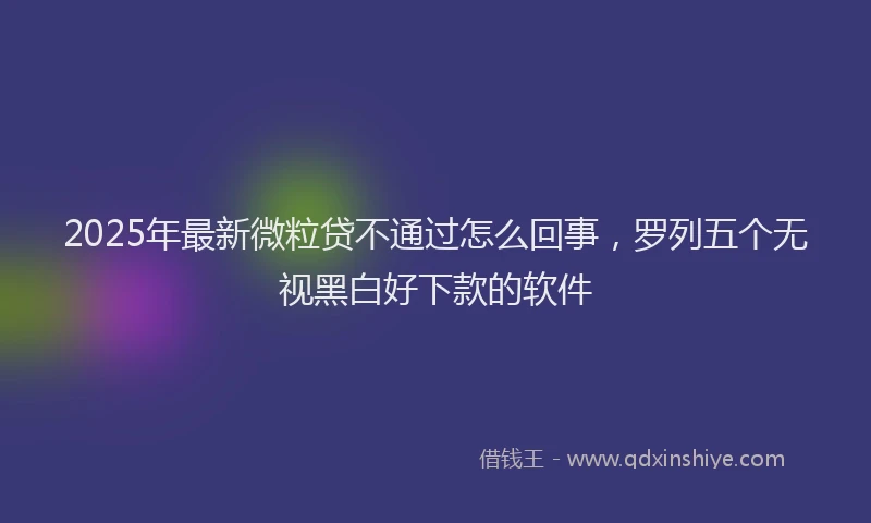 2025年最新微粒贷不通过怎么回事，罗列五个无视黑白好下款的软件