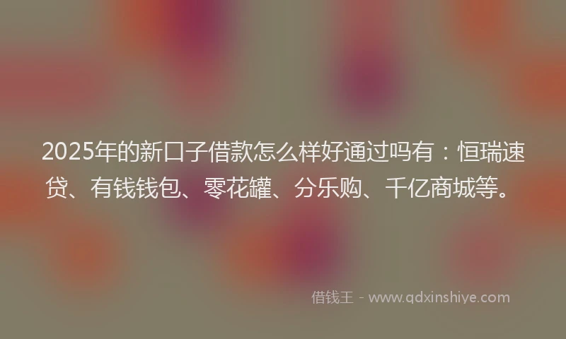 2025年的新口子借款怎么样好通过吗有：恒瑞速贷、有钱钱包、零花罐、分乐购、千亿商城等。