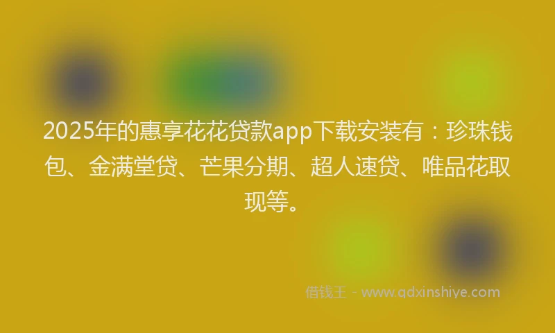 2025年的惠享花花贷款app下载安装有：珍珠钱包、金满堂贷、芒果分期、超人速贷、唯品花取现等。