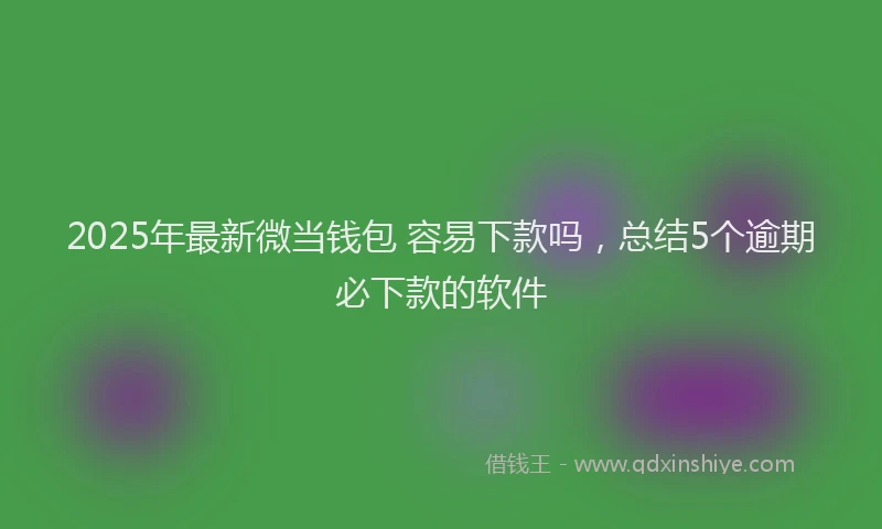 2025年最新微当钱包 容易下款吗，总结5个逾期必下款的软件