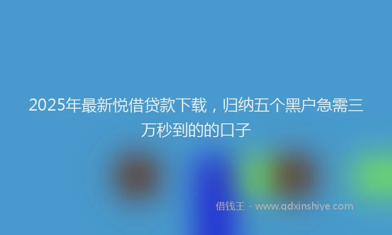 2025年最新悦借贷款下载，归纳五个黑户急需三万秒到的的口子