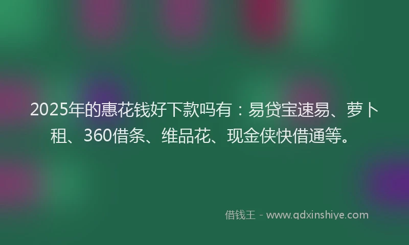 2025年的惠花钱好下款吗有：易贷宝速易、萝卜租、360借条、维品花、现金侠快借通等。