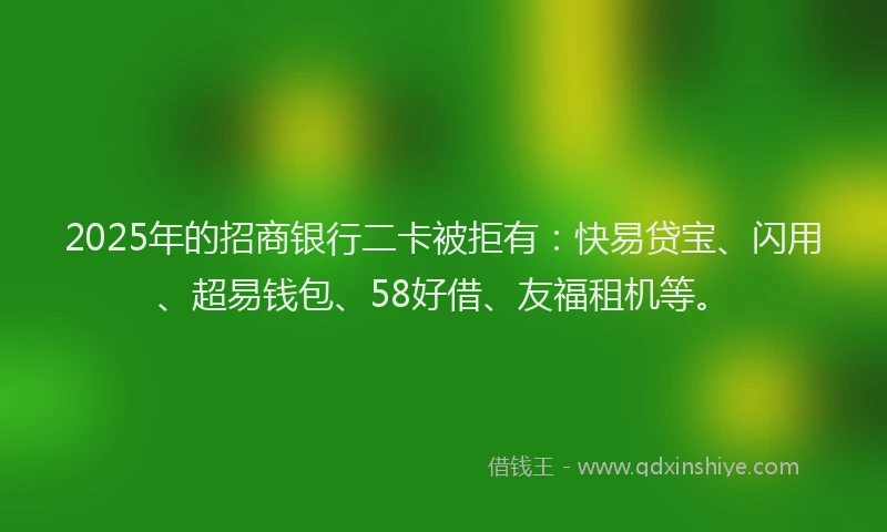 2025年的招商银行二卡被拒有：快易贷宝、闪用、超易钱包、58好借、友福租机等。