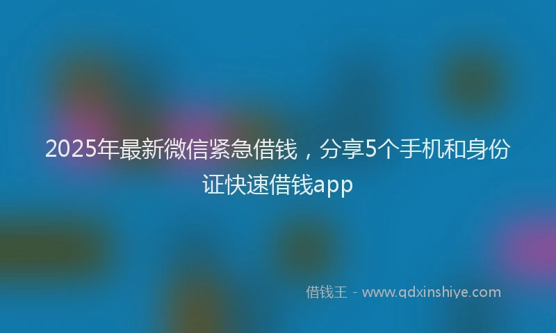 2025年最新微信紧急借钱，分享5个手机和身份证快速借钱app