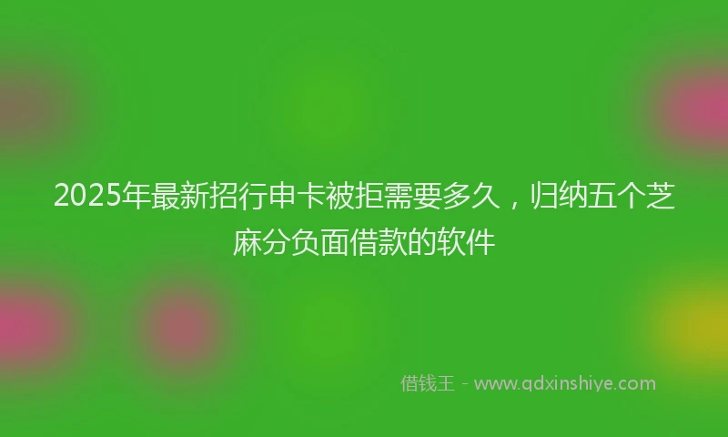 2025年最新招行申卡被拒需要多久，归纳五个芝麻分负面借款的软件