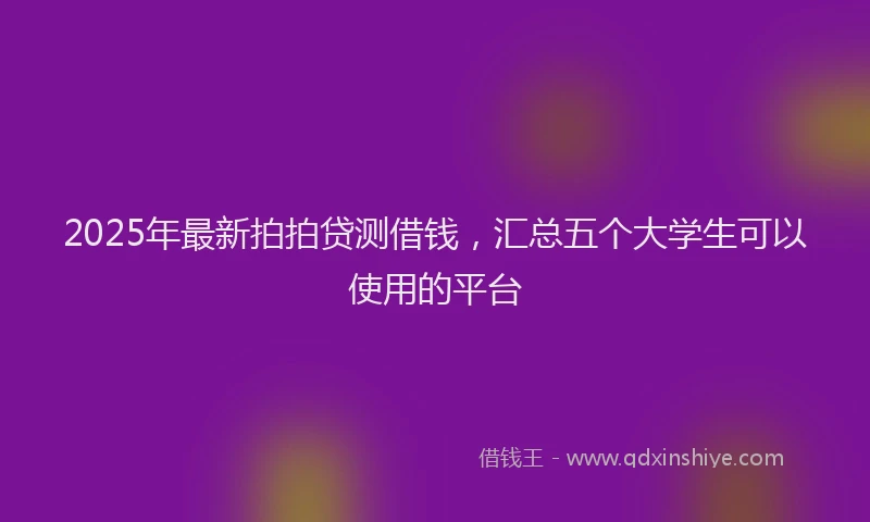 2025年最新拍拍贷测借钱，汇总五个大学生可以使用的平台