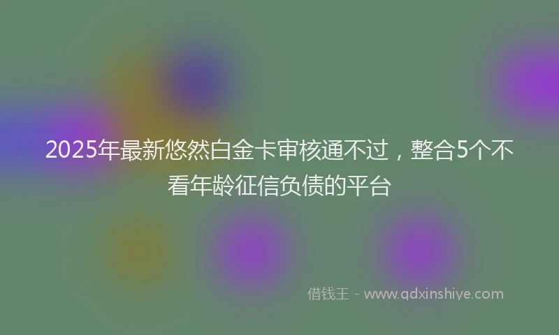 2025年最新悠然白金卡审核通不过，整合5个不看年龄征信负债的平台