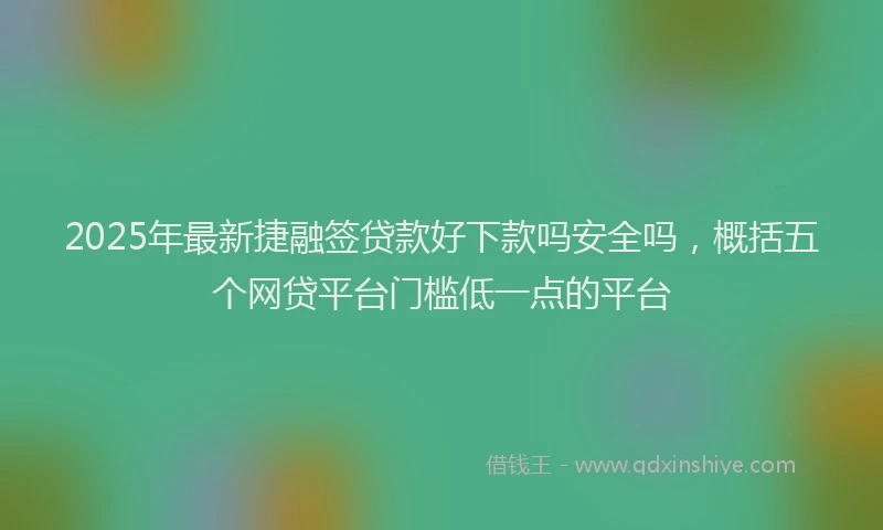 2025年最新捷融签贷款好下款吗安全吗，概括五个网贷平台门槛低一点的平台