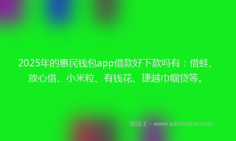 2025年的惠民钱包app借款好下款吗有：借蛙、放心借、小米粒、有钱花、捷越巾帼贷等。