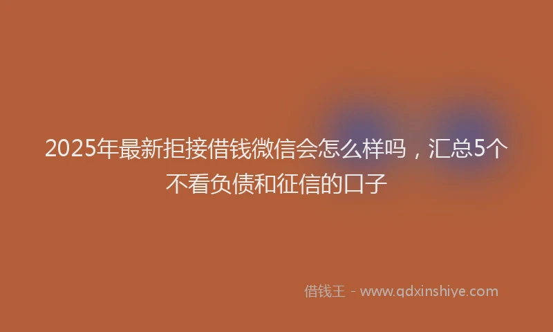 2025年最新拒接借钱微信会怎么样吗，汇总5个不看负债和征信的口子