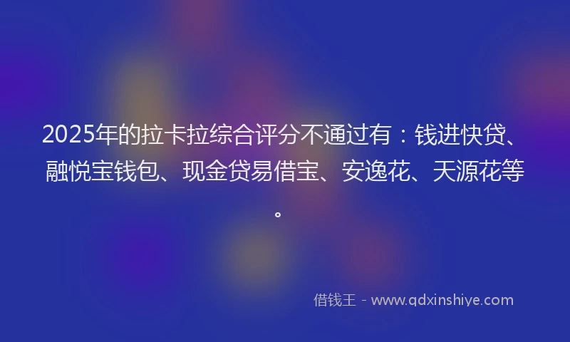 2025年的拉卡拉综合评分不通过有：钱进快贷、融悦宝钱包、现金贷易借宝、安逸花、天源花等。