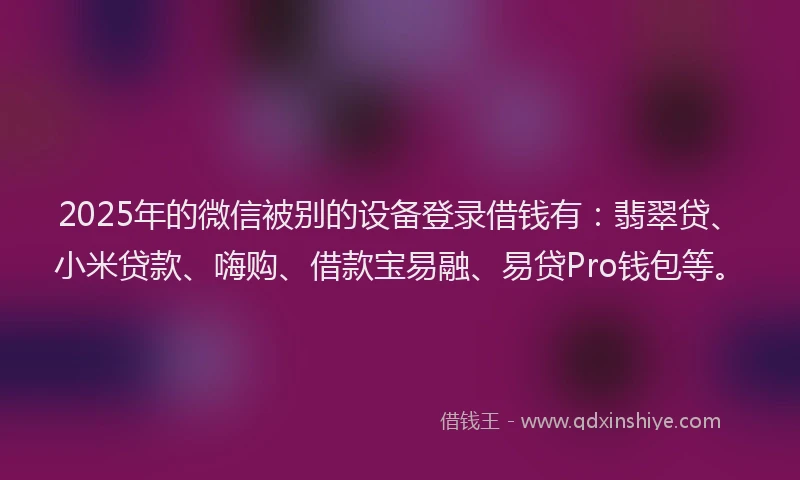 2025年的微信被别的设备登录借钱有：翡翠贷、小米贷款、嗨购、借款宝易融、易贷Pro钱包等。