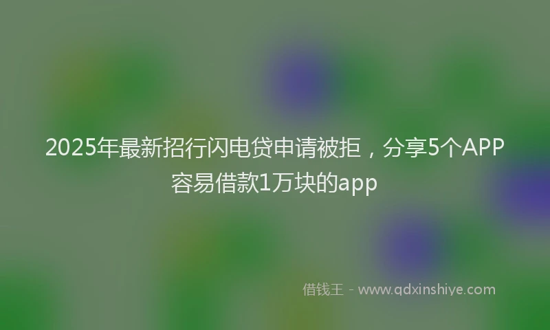 2025年最新招行闪电贷申请被拒，分享5个APP容易借款1万块的app