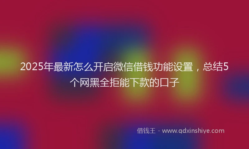 2025年最新怎么开启微信借钱功能设置，总结5个网黑全拒能下款的口子