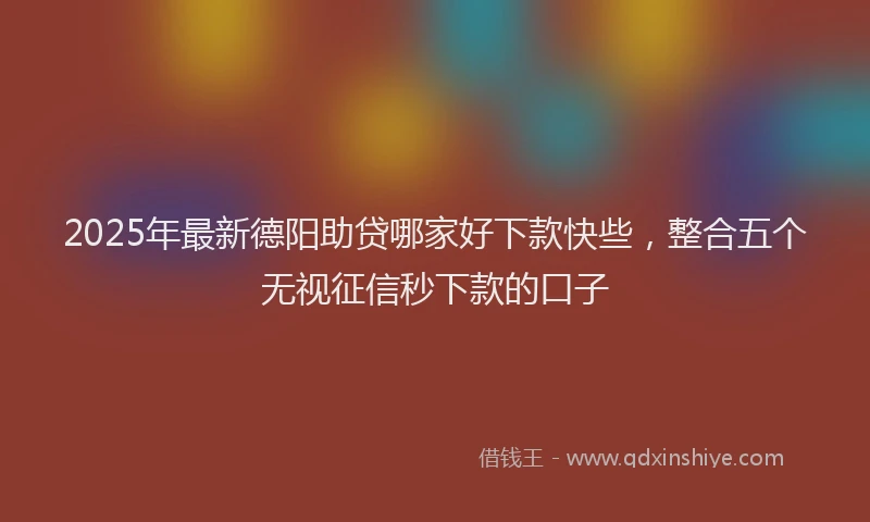 2025年最新德阳助贷哪家好下款快些，整合五个无视征信秒下款的口子
