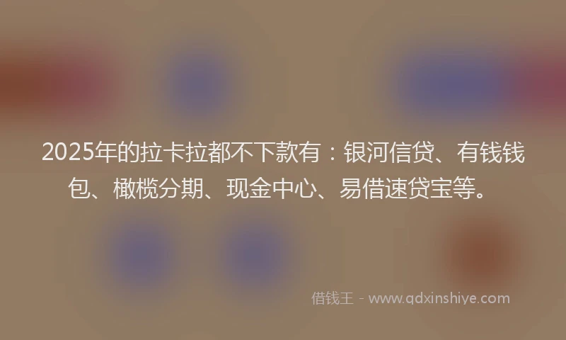 2025年的拉卡拉都不下款有：银河信贷、有钱钱包、橄榄分期、现金中心、易借速贷宝等。