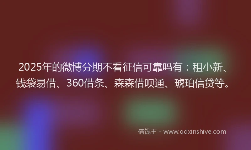 2025年的微博分期不看征信可靠吗有：租小新、钱袋易借、360借条、森森借呗通、琥珀信贷等。