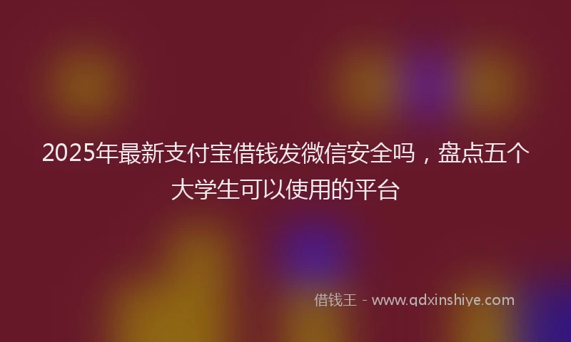 2025年最新支付宝借钱发微信安全吗，盘点五个大学生可以使用的平台