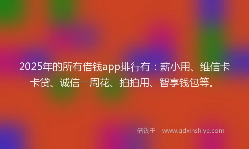 2025年的所有借钱app排行有：薪小用、维信卡卡贷、诚信一周花、拍拍用、智享钱包等。