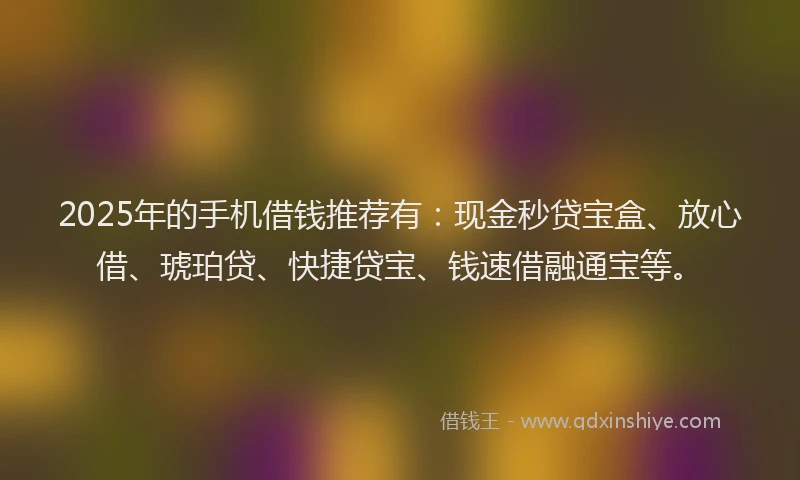 2025年的手机借钱推荐有：现金秒贷宝盒、放心借、琥珀贷、快捷贷宝、钱速借融通宝等。