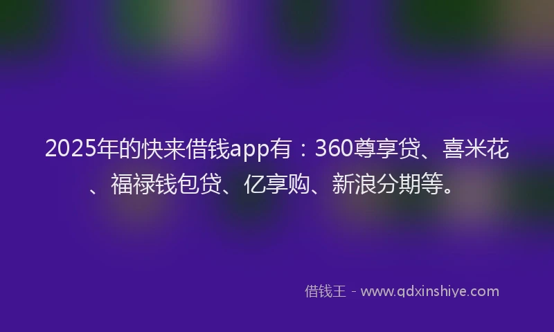 2025年的快来借钱app有：360尊享贷、喜米花、福禄钱包贷、亿享购、新浪分期等。