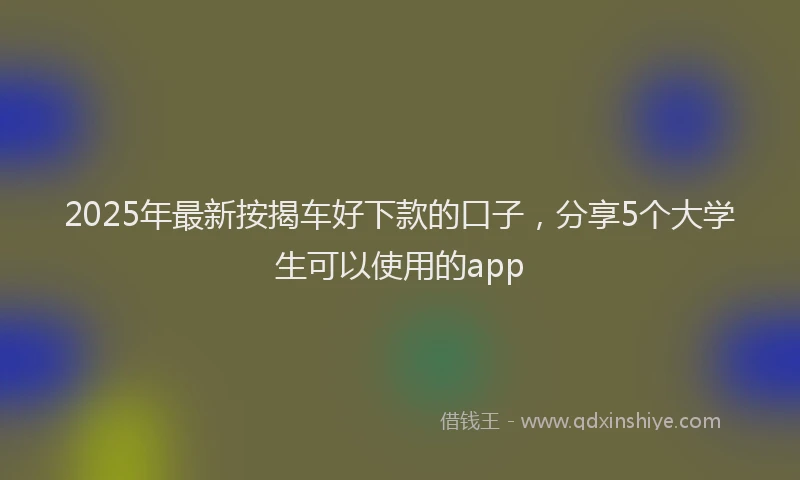 2025年最新按揭车好下款的口子，分享5个大学生可以使用的app