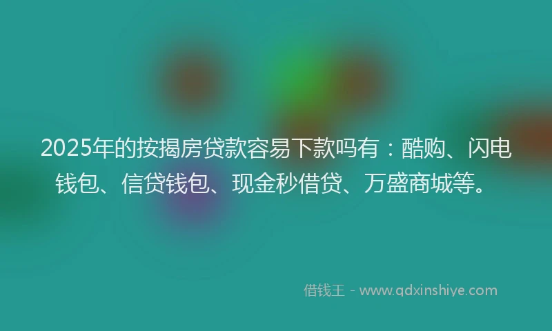 2025年的按揭房贷款容易下款吗有：酷购、闪电钱包、信贷钱包、现金秒借贷、万盛商城等。