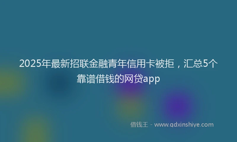 2025年最新招联金融青年信用卡被拒，汇总5个靠谱借钱的网贷app