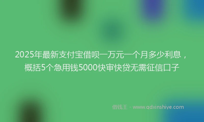 2025年最新支付宝借呗一万元一个月多少利息，概括5个急用钱5000快审快贷无需征信口子