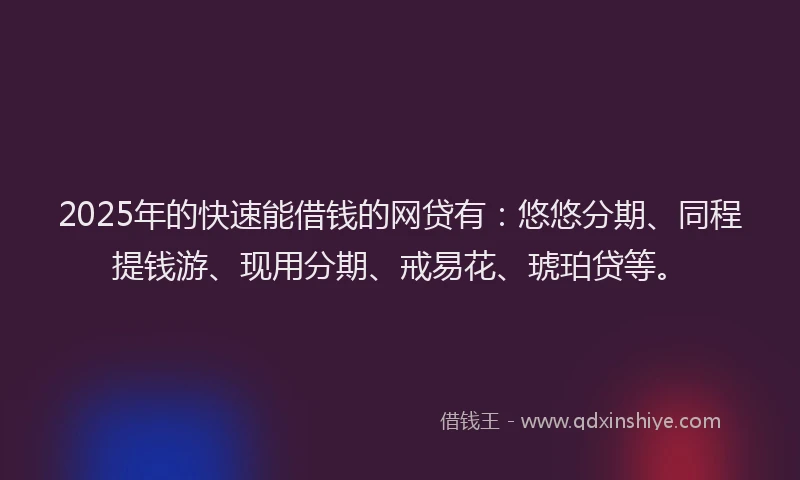2025年的快速能借钱的网贷有：悠悠分期、同程提钱游、现用分期、戒易花、琥珀贷等。